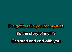 I've got to take you for my wife

80 the story of my life

Can start and end with you