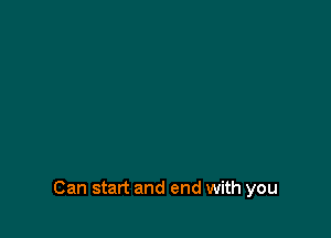Can start and end with you
