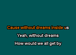 Cause without dreams inside us

Yeah, without dreams

How would we all get by