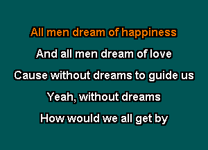 All men dream of happiness
And all men dream oflove
Cause without dreams to guide us
Yeah, without dreams

How would we all get by