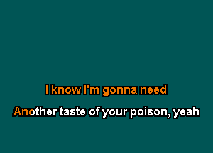 I know I'm gonna need

Another taste of your poison, yeah