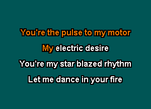 You're the pulse to my motor

My electric desire

You're my star blazed rhythm

Let me dance in your fire