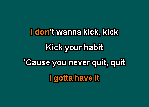 I don't wanna kick, kick

Kick your habit

'Cause you never quit, quit

I gotta have it