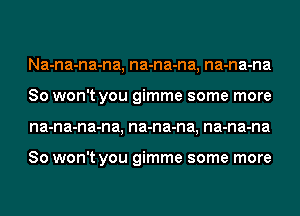 Na-na-na-na, na-na-na, na-na-na
So won't you gimme some more
na-na-na-na, na-na-na, na-na-na

So won't you gimme some more