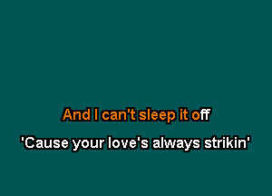 And I can't sleep it off

'Cause your love's always strikin'