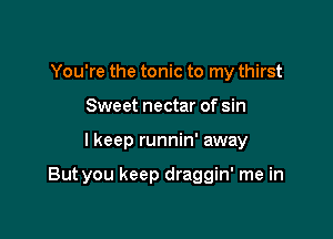 You're the tonic to my thirst
Sweet nectar of sin

I keep runnin' away

But you keep draggin' me in