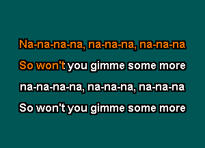 Na-na-na-na, na-na-na, na-na-na
So won't you gimme some more
na-na-na-na, na-na-na, na-na-na

So won't you gimme some more