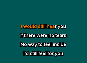 I would still hear you
If there were no tears

No way to feel inside

I'd still feel for you
