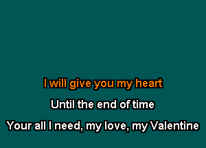 I will give you my heart
Until the end oftime

Your all I need, my love, my Valentine