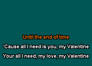 Until the end oftime

'Cause all I need is you, my Valentine

Your all I need, my love, my Valentine