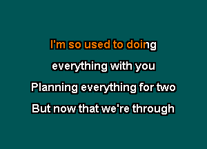 I'm so used to doing

everything with you

Planning everything for two

But now that we're through