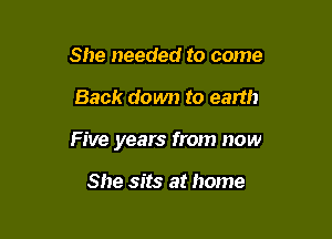 She needed to come

Back down to earth

Five years from now

She sits at home