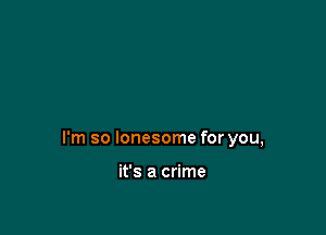 I'm so lonesome for you,

it's a crime