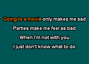Going to a movie only makes me sad
Parties make me feel as bad
When I'm not with you

ljust don't know what to do