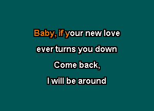 Baby, ifyour new love

everturns you down
Come back,

lwill be around