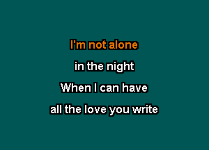 I'm not alone
in the night

When I can have

all the love you write