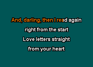 And, darling, then I read again

right from the start

Love letters straight

from your heart