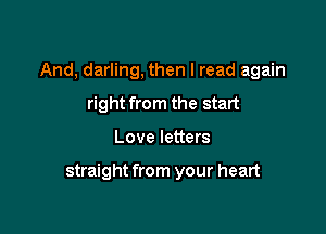 And, darling, then I read again
right from the start

Love letters

straight from your heart