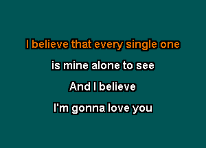 I believe that every single one
is mine alone to see

And I believe

I'm gonna love you