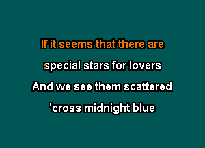 If it seems that there are
special stars for lovers

And we see them scattered

'cross midnight blue