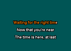 Waiting for the right time

Now that you're near

The time is here, at last