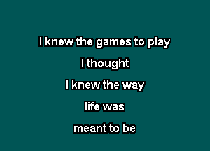 lknew the games to play

I thought
I knew the way
life was

meant to be