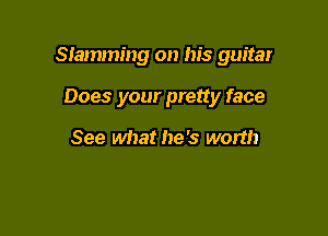 Stamming on his guitar

Does your pretty face

See what he's worth
