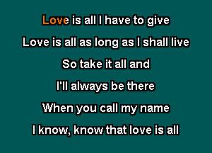 Love is all I have to give
Love is all as long as I shall live
So take it all and

I'll always be there

When you call my name

I know, know that love is all