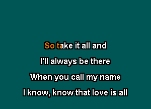 So take it all and

I'll always be there

When you call my name

lknow, know that love is all