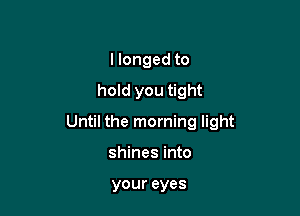 llonged to
hold you tight

Until the morning light

shines into

your eyes