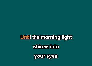 Until the morning light

shines into

your eyes