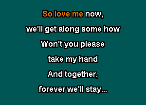 80 love me now,
we'll get along some how
Won't you please
take my hand
And together,

forever we'll stay...