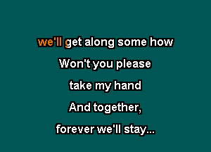 we'll get along some how
Won't you please
take my hand
And together,

forever we'll stay...