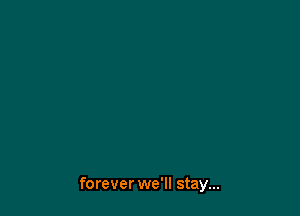 forever we'll stay...