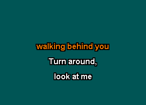 walking behind you

Turn around,

look at me