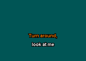 Turn around,

look at me