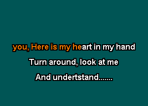 you, Here is my heart in my hand

Turn around, look at me

And undertstand .......