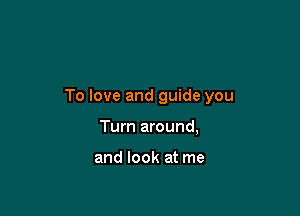 To love and guide you

Turn around,

and look at me