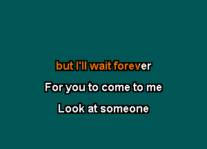 but I'll wait forever

For you to come to me

Look at someone