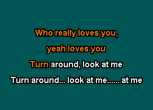 Who really loves you,

yeah loves you
Turn around, look at me

Turn around... look at me ...... at me