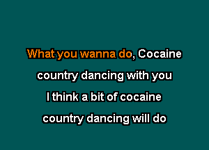 What you wanna do, Cocaine

country dancing with you

lthink a bit of cocaine

country dancing will do