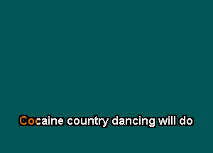 Cocaine country dancing will do