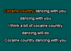 Cocaine country dancing with you,
dancing with you
I think a bit of cocaine country
dancing will do

Cocaine country dancing with you