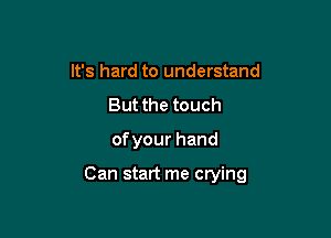 It's hard to understand
But the touch

ofyourhand

Can start me crying