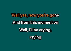 Well yes, now you're gone

And from this moment on

Well, I'll be crying,

crying