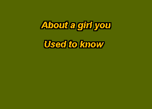 About a girl you

Used to know