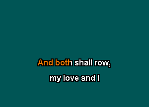 And both shall row,

my love and I