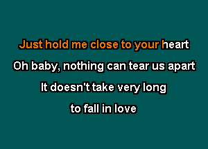 Just hold me close to your heart

on baby, nothing can tear us apart

It doesn't take very long

to fall in love