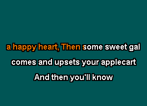 a happy heart, Then some sweet gal

comes and upsets your applecart

And then you'll know