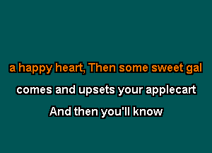 a happy heart, Then some sweet gal

comes and upsets your applecart

And then you'll know